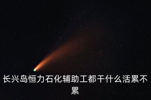 恒力石化設(shè)備技術(shù)員做什么工作，長(zhǎng)興島恒力石化主要是做什么的工資各方面待遇怎么樣我是學(xué)教