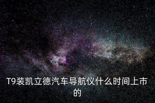 T9裝凱立德汽車導(dǎo)航儀什么時間上市的