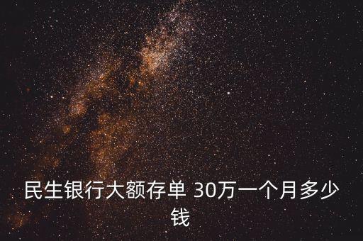 民生銀行大額存單 30萬一個(gè)月多少錢