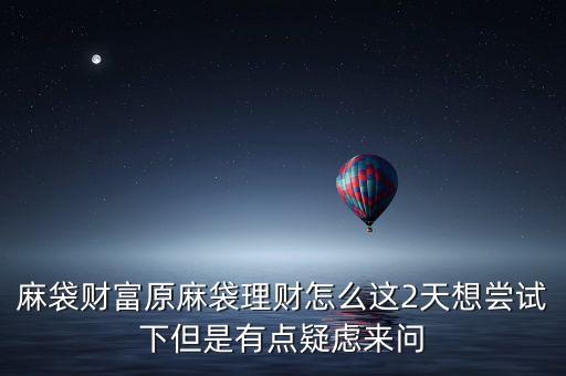 麻袋財(cái)富原麻袋理財(cái)怎么這2天想嘗試下但是有點(diǎn)疑慮來(lái)問(wèn)