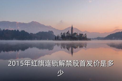 2015年紅旗連鎖解禁股首發(fā)價是多少