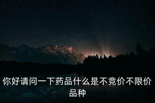你好請問一下藥品什么是不競價不限價品種