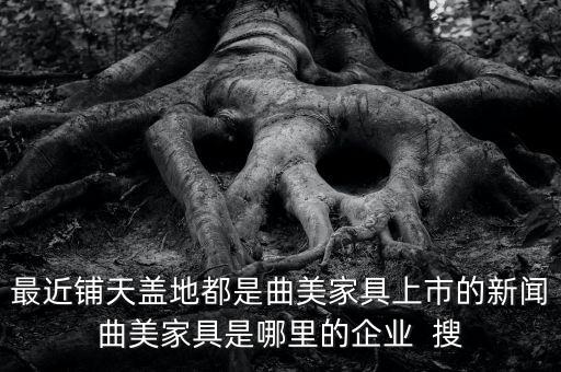最近鋪天蓋地都是曲美家具上市的新聞曲美家具是哪里的企業(yè)  搜