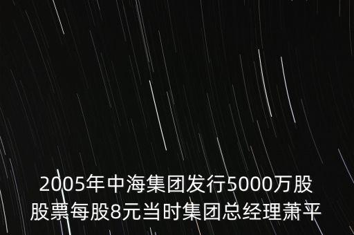 2005年中海集團發(fā)行5000萬股股票每股8元當時集團總經理蕭平