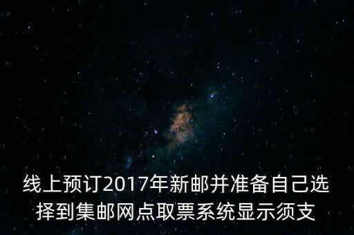 線上預(yù)訂2017年新郵并準(zhǔn)備自己選擇到集郵網(wǎng)點(diǎn)取票系統(tǒng)顯示須支