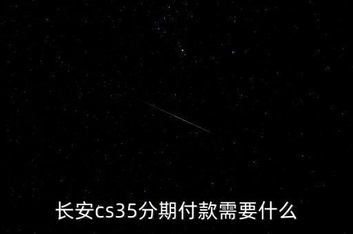 長(zhǎng)安金融貸款需要什么，長(zhǎng)安cs35分期付款需要什么