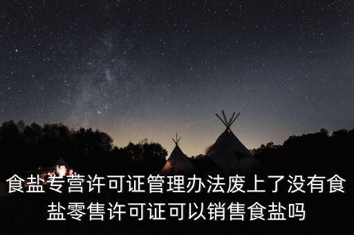 食鹽專營(yíng)辦法什么時(shí)候修改，食鹽專營(yíng)許可證管理辦法廢上了沒(méi)有食鹽零售許可證可以銷售食鹽嗎