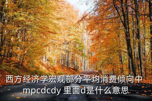 西方經濟學宏觀部分平均消費傾向中 mpcdcdy 里面d是什么意思