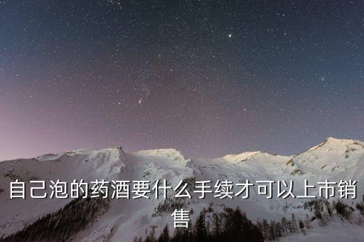 自己泡的藥酒要什么手續(xù)才可以上市銷售