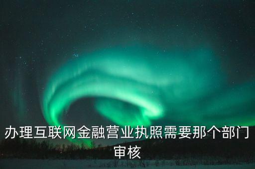 互聯網金融什么部門審批，辦理互聯網金融營業(yè)執(zhí)照需要那個部門審核
