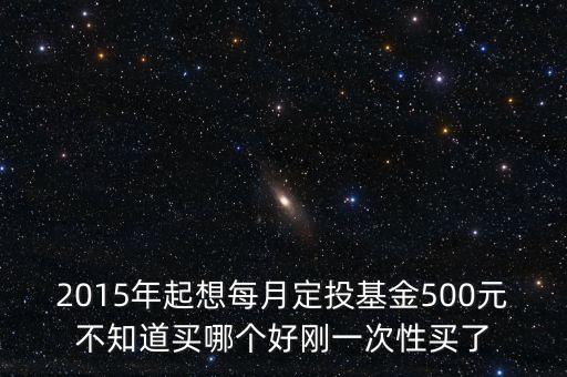 2015年起想每月定投基金500元不知道買(mǎi)哪個(gè)好剛一次性買(mǎi)了