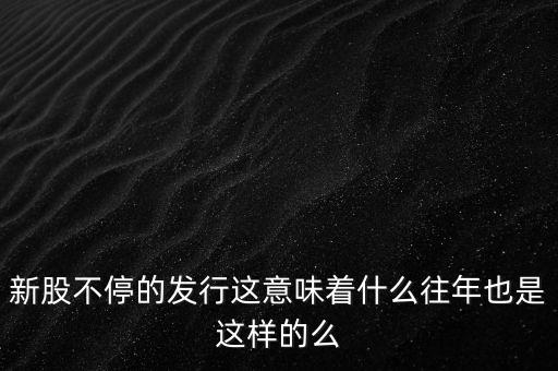 新股不停的發(fā)行這意味著什么往年也是這樣的么