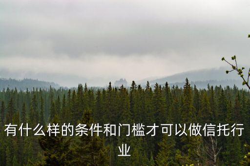 做信托需要什么條件，有什么樣的條件和門檻才可以做信托行業(yè)