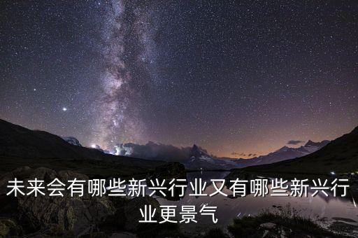 未來會出現(xiàn)什么新產業(yè)，未來會有哪些新興行業(yè)又有哪些新興行業(yè)更景氣