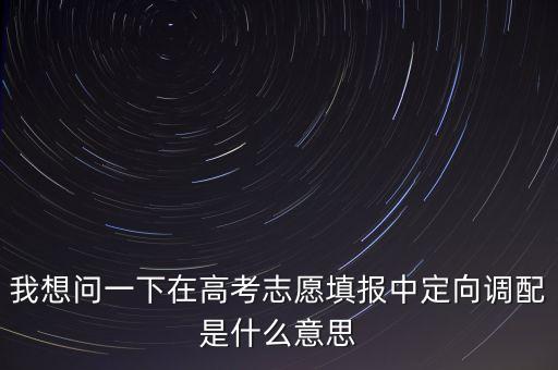 我想問(wèn)一下在高考志愿填報(bào)中定向調(diào)配是什么意思