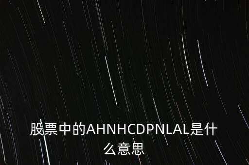 股票中的AHNHCDPNLAL是什么意思