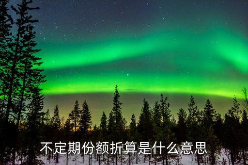 什么叫不定期折算，不定期份額折算是什么意思