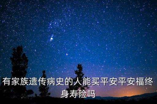 有家族遺傳病史的人能買平安平安福終身壽險(xiǎn)嗎