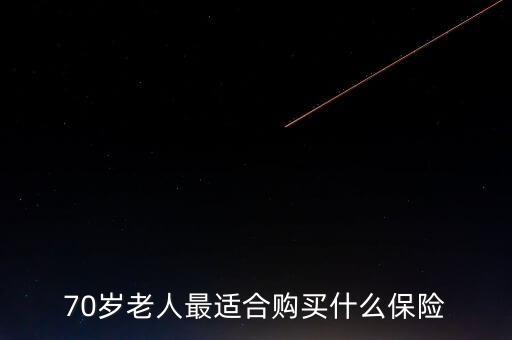 人壽保險70歲能買什么，老人人壽保險七十歲右買什么保險好