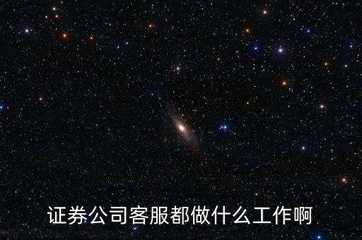 華福證券客服做什么，證券公司客服都做什么工作啊
