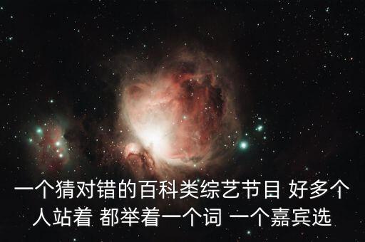 一個猜對錯的百科類綜藝節(jié)目 好多個人站著 都舉著一個詞 一個嘉賓選