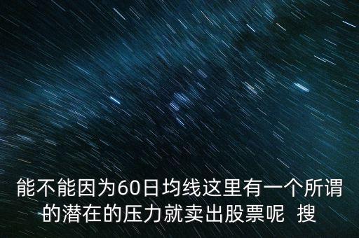 能不能因為60日均線這里有一個所謂的潛在的壓力就賣出股票呢  搜