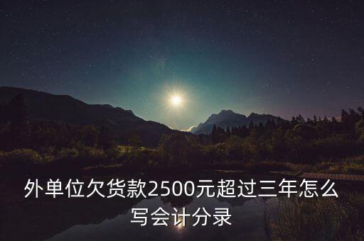 外單位欠貨款2500元超過三年怎么寫會(huì)計(jì)分錄