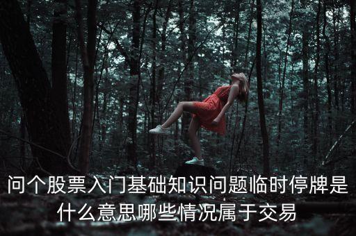 早上臨時停牌是什么意思，問個股票入門基礎(chǔ)知識問題臨時停牌是什么意思哪些情況屬于交易