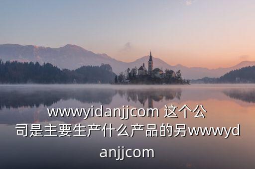 富臨運(yùn)業(yè)是生產(chǎn)什么產(chǎn)品的，wwwyidanjjcom 這個(gè)公司是主要生產(chǎn)什么產(chǎn)品的另wwwydanjjcom