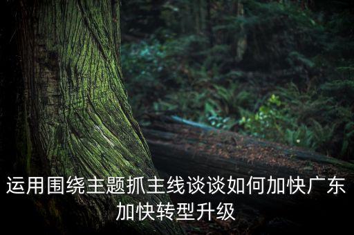 運(yùn)用圍繞主題抓主線談?wù)勅绾渭涌鞆V東加快轉(zhuǎn)型升級(jí)