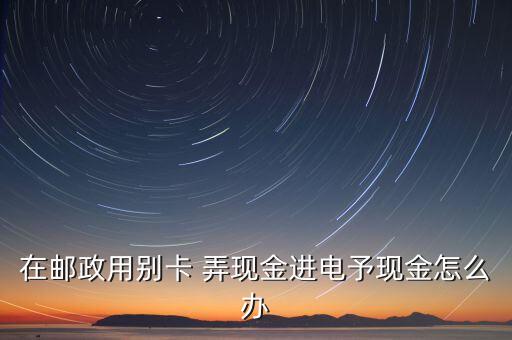 在郵政用別卡 弄現(xiàn)金進電予現(xiàn)金怎么辦