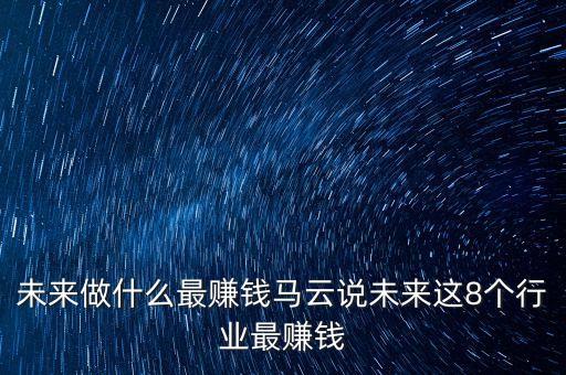 未來(lái)做什么最賺錢(qián)馬云說(shuō)未來(lái)這8個(gè)行業(yè)最賺錢(qián)