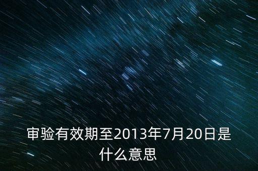 審驗有效期至2013年7月20日是什么意思