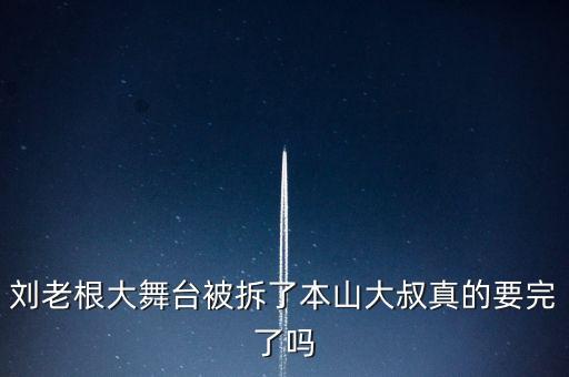 劉老根大舞臺被拆了本山大叔真的要完了嗎