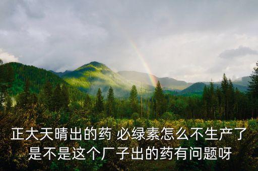 正大天晴為什么不上市，正大天晴出的藥 必綠素怎么不生產(chǎn)了 是不是這個(gè)廠子出的藥有問題呀