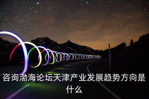 咨詢渤海論壇天津產(chǎn)業(yè)發(fā)展趨勢(shì)方向是什么