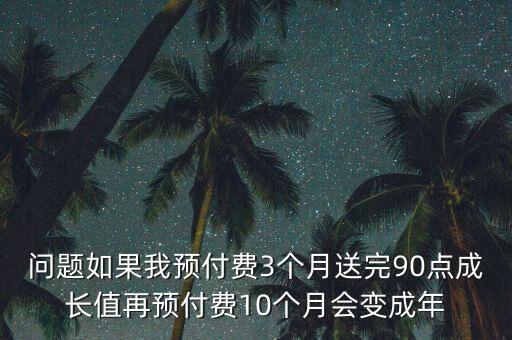 保稅科技為什么3月18變成9元的原因，問(wèn)題如果我預(yù)付費(fèi)3個(gè)月送完90點(diǎn)成長(zhǎng)值再預(yù)付費(fèi)10個(gè)月會(huì)變成年