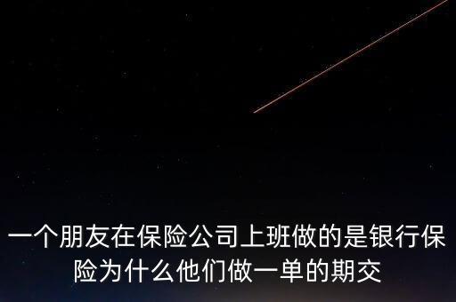 一個(gè)朋友在保險(xiǎn)公司上班做的是銀行保險(xiǎn)為什么他們做一單的期交