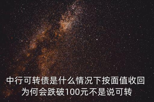 中行可轉(zhuǎn)債是什么情況下按面值收回 為何會跌破100元不是說可轉(zhuǎn)