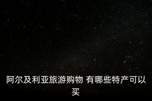 阿爾及爾買什么，阿爾及利亞旅游購物 有哪些特產(chǎn)可以買