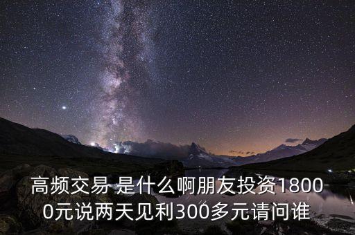 高頻投資是什么，請問高頻交易是什么意思安全嗎就是朋友說的交一萬八年固定收