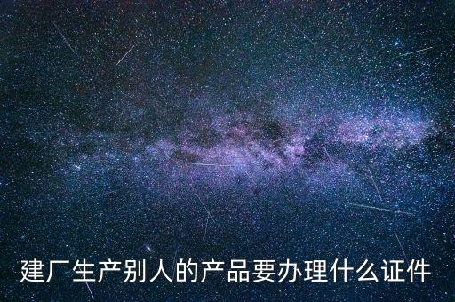 建廠生產(chǎn)別人的產(chǎn)品要辦理什么證件