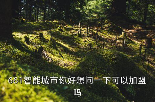 661智能城市你好想問一下可以加盟嗎
