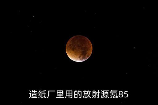 造紙廠里用的放射源氪85
