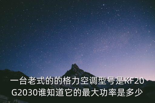 一臺老式的的格力空調(diào)型號是KF20G2030誰知道它的最大功率是多少