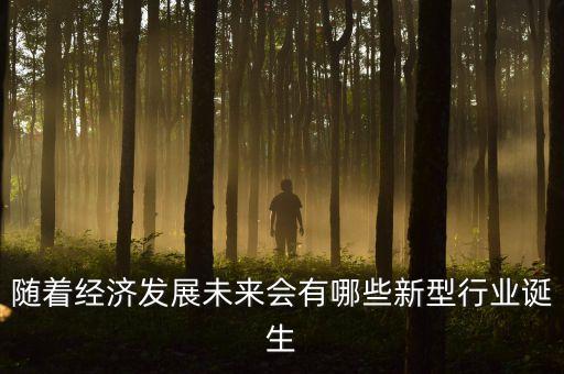 隨著經(jīng)濟(jì)發(fā)展未來會(huì)有哪些新型行業(yè)誕生