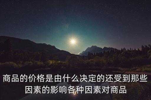 商品的價格是由什么決定的還受到那些因素的影響各種因素對商品