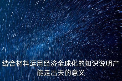 結(jié)合材料運用經(jīng)濟(jì)全球化的知識說明產(chǎn)能走出去的意義