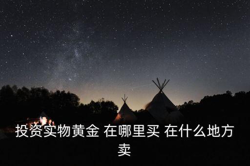 投資買金條到時(shí)候到什么地方賣，投資實(shí)物黃金 在哪里買 在什么地方賣