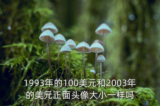 1993年的100美元和2003年的美元正面頭像大小一樣嗎